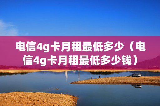电信4g卡月租最低多少（电信4g卡月租最低多少钱）