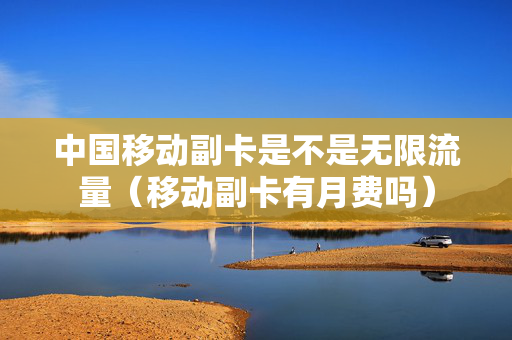 中国移动副卡是不是无限流量（移动副卡有月费吗）