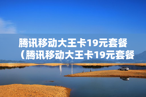 腾讯移动大王卡19元套餐（腾讯移动大王卡19元套餐怎么样）