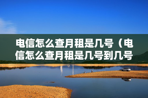 电信怎么查月租是几号（电信怎么查月租是几号到几号）
