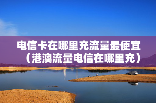 电信卡在哪里充流量最便宜（港澳流量电信在哪里充）