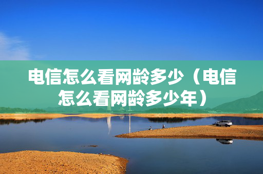 电信怎么看网龄多少（电信怎么看网龄多少年）