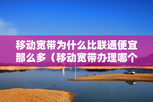 移动宽带为什么比联通便宜那么多（移动宽带办理哪个最便宜）