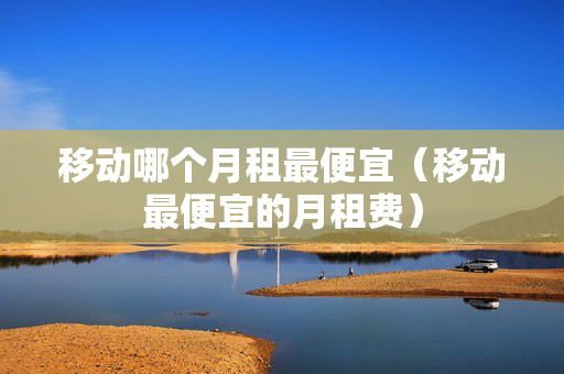 移动哪个月租最便宜（移动最便宜的月租费）
