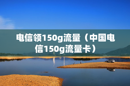 电信领150g流量（中国电信150g流量卡）