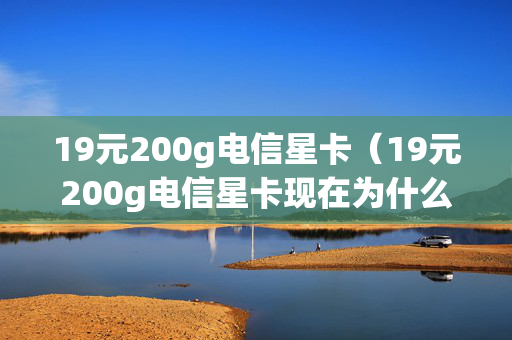 19元200g电信星卡（19元200g电信星卡现在为什么没有了）