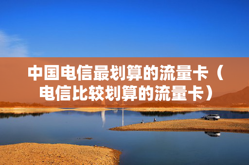 中国电信最划算的流量卡（电信比较划算的流量卡）