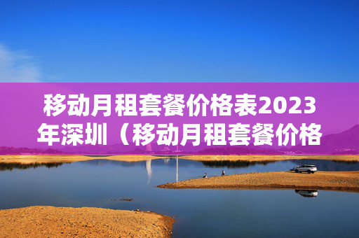 移动月租套餐价格表2023年深圳（移动月租套餐价格表2023年深圳电话）