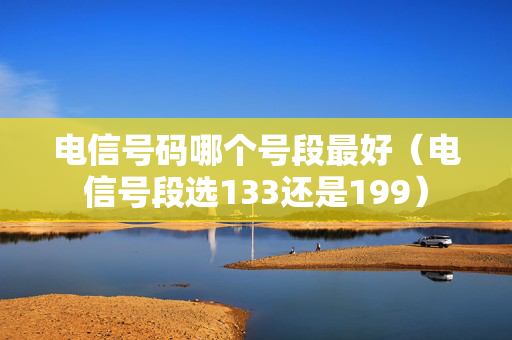 电信号码哪个号段最好（电信号段选133还是199）