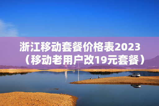 浙江移动套餐价格表2023（移动老用户改19元套餐）
