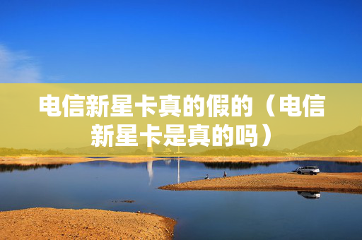 电信新星卡真的假的（电信新星卡是真的吗）