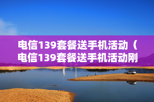 电信139套餐送手机活动（电信139套餐送手机活动刚办理还没有生效可以退吗）