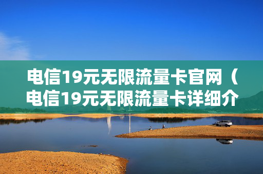 电信19元无限流量卡官网（电信19元无限流量卡详细介绍）