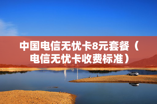 中国电信无忧卡8元套餐（电信无忧卡收费标准）