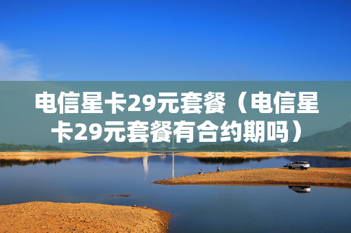 电信星卡29元套餐（电信星卡29元套餐有合约期吗）