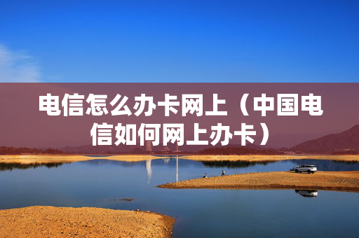 电信怎么办卡网上（中国电信如何网上办卡）