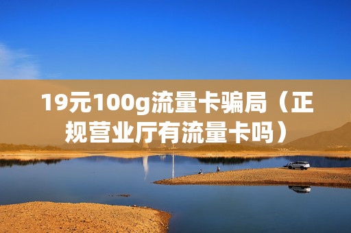 19元100g流量卡骗局（正规营业厅有流量卡吗）