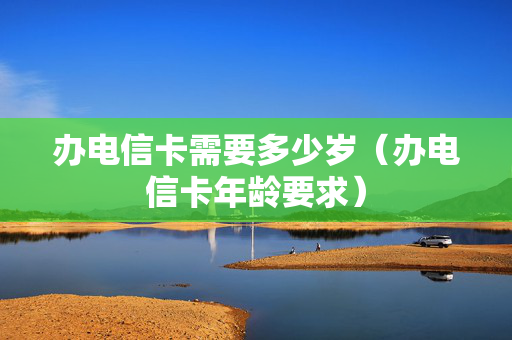 办电信卡需要多少岁（办电信卡年龄要求）