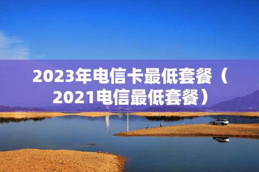 2023年电信卡最低套餐（2021电信最低套餐）