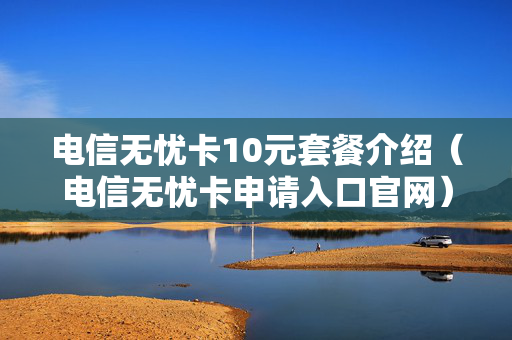 电信无忧卡10元套餐介绍（电信无忧卡申请入口官网）