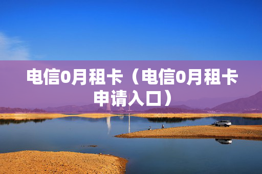 电信0月租卡（电信0月租卡申请入口）