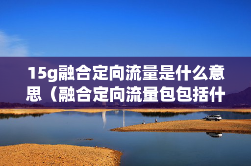 15g融合定向流量是什么意思（融合定向流量包包括什么）