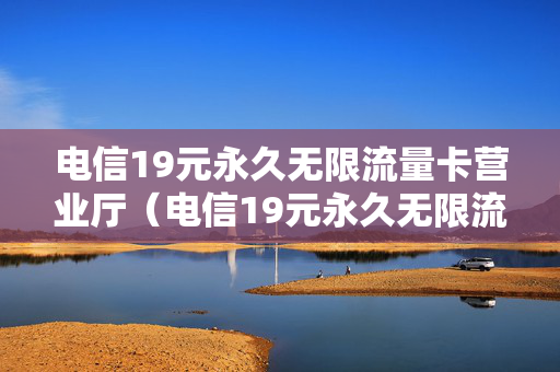 电信19元永久无限流量卡营业厅（电信19元永久无限流量卡免费申请）