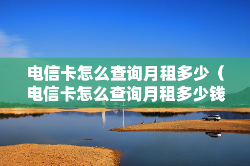 电信卡怎么查询月租多少（电信卡怎么查询月租多少钱）