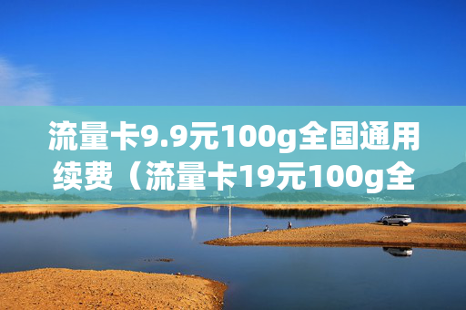 流量卡9.9元100g全国通用续费（流量卡19元100g全国通用有套路吗）