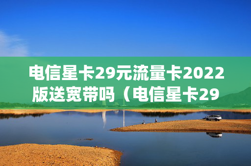 电信星卡29元流量卡2022版送宽带吗（电信星卡29元100g通用流量）