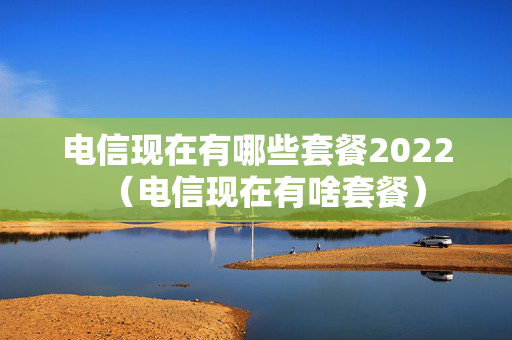 电信现在有哪些套餐2022（电信现在有啥套餐）