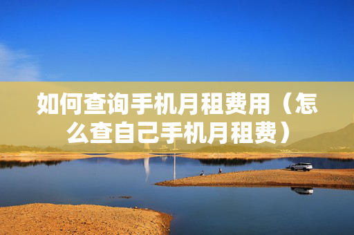 如何查询手机月租费用（怎么查自己手机月租费）