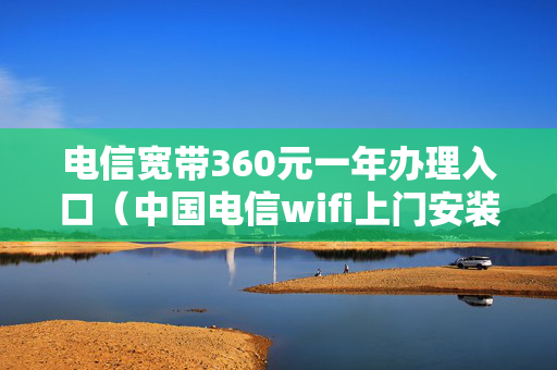 电信宽带360元一年办理入口（中国电信wifi上门安装服务）