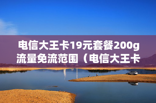 电信大王卡19元套餐200g流量免流范围（电信大王卡19元套餐多少流量）