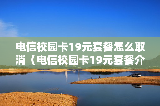 电信校园卡19元套餐怎么取消（电信校园卡19元套餐介绍）
