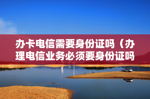 办卡电信需要身份证吗（办理电信业务必须要身份证吗）