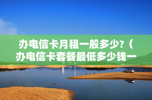 办电信卡月租一般多少?（办电信卡套餐最低多少钱一个月）