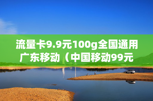 流量卡9.9元100g全国通用广东移动（中国移动99元流量卡）