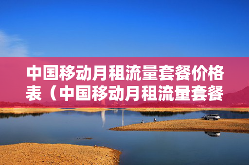 中国移动月租流量套餐价格表（中国移动月租流量套餐价格表图片）