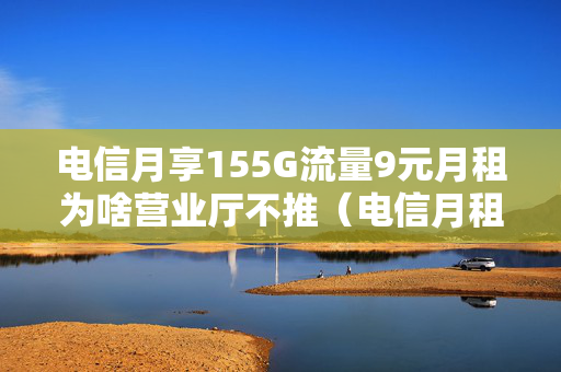 电信月享155G流量9元月租为啥营业厅不推（电信月租9元是真的吗）