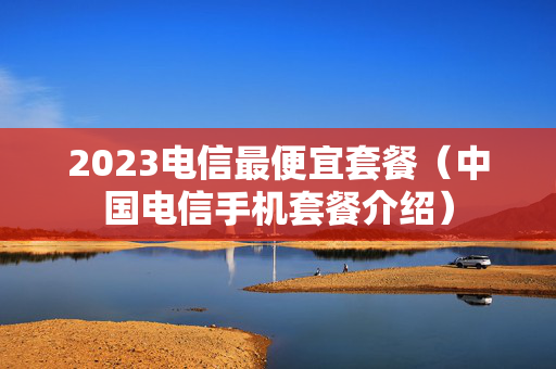 2023电信最便宜套餐（中国电信手机套餐介绍）