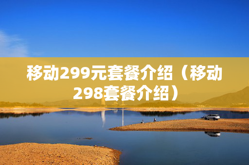 移动299元套餐介绍（移动298套餐介绍）