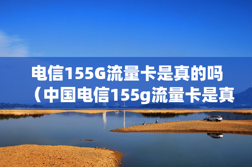 电信155G流量卡是真的吗（中国电信155g流量卡是真的吗）