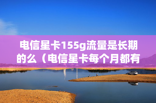 电信星卡155g流量是长期的么（电信星卡每个月都有5g国内流量吗）