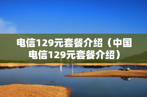 电信129元套餐介绍（中国电信129元套餐介绍）