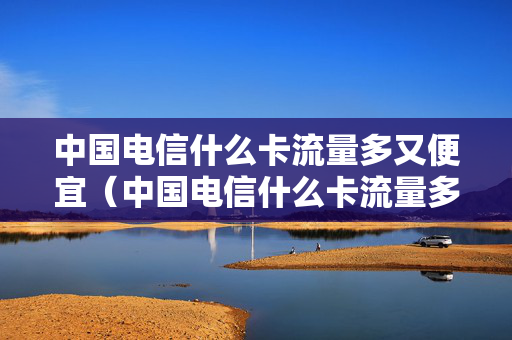 中国电信什么卡流量多又便宜（中国电信什么卡流量多又便宜的）