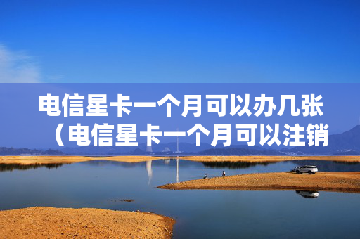 电信星卡一个月可以办几张（电信星卡一个月可以注销吗）