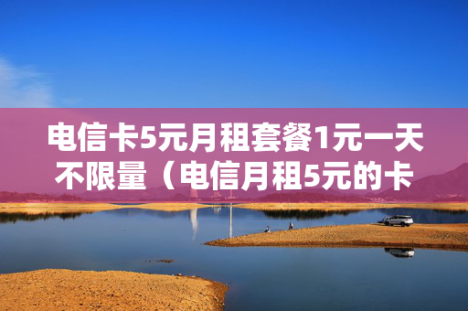 电信卡5元月租套餐1元一天不限量（电信月租5元的卡是什么卡）