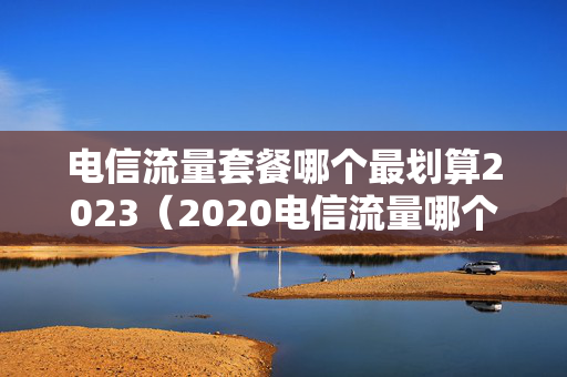 电信流量套餐哪个最划算2023（2020电信流量哪个套餐最划算）