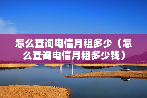 怎么查询电信月租多少（怎么查询电信月租多少钱）